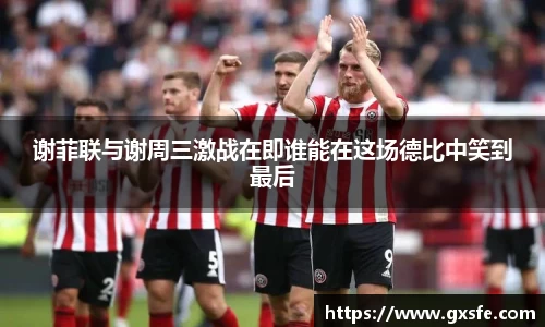 谢菲联与谢周三激战在即谁能在这场德比中笑到最后